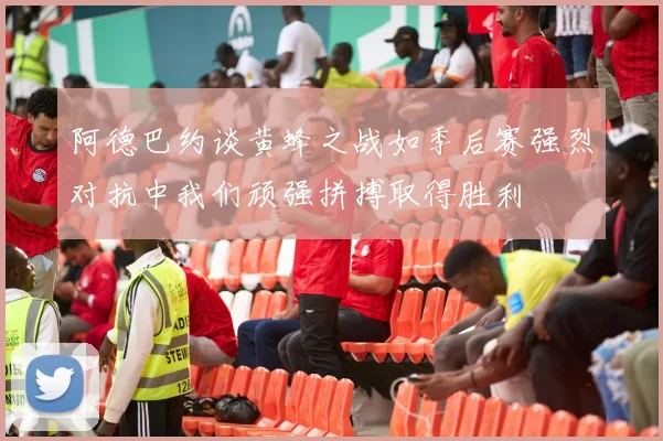 阿德巴约谈黄蜂之战如季后赛强烈对抗中我们顽强拼搏取得胜利
