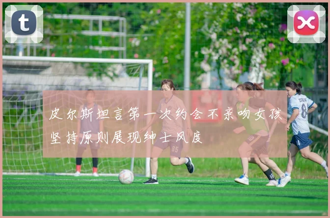 皮尔斯坦言第一次约会不亲吻女孩坚持原则展现绅士风度