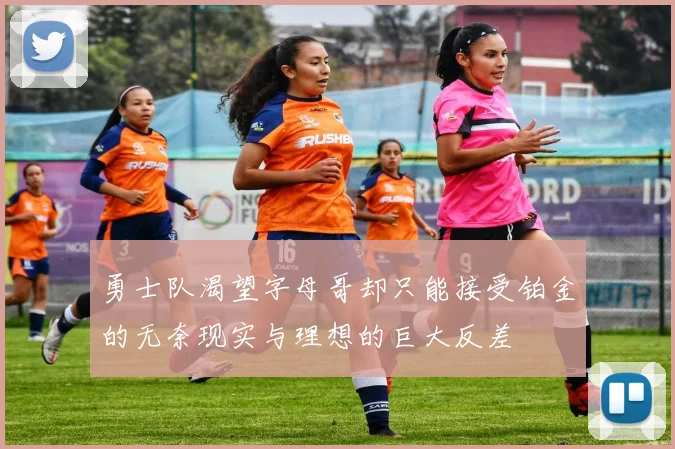 勇士队渴望字母哥却只能接受铂金的无奈现实与理想的巨大反差