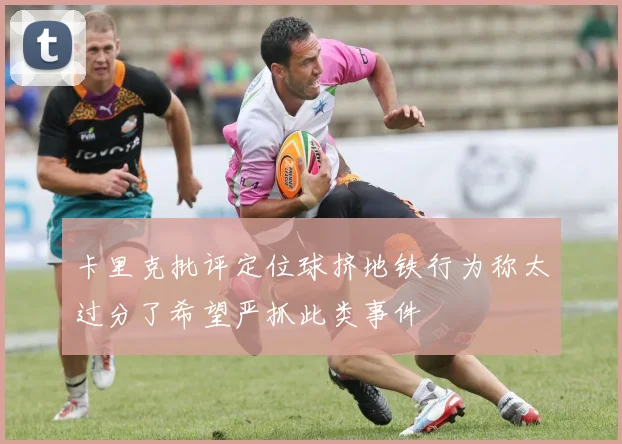 卡里克批评定位球挤地铁行为称太过分了希望严抓此类事件