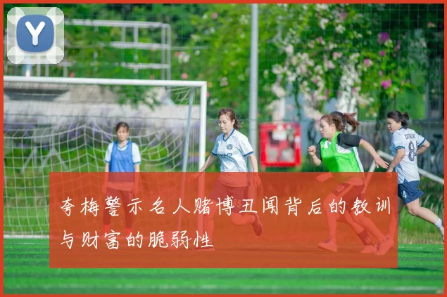 夸梅警示名人赌博丑闻背后的教训与财富的脆弱性