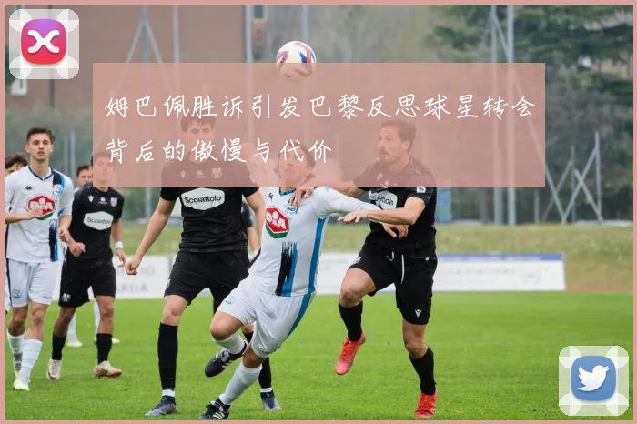 姆巴佩胜诉引发巴黎反思球星转会背后的傲慢与代价