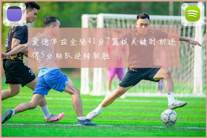 爱德华兹全场41分7篮板关键时刻连得5分助队逆转取胜