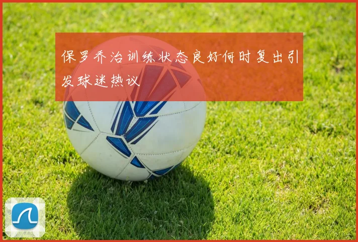 保罗乔治训练状态良好何时复出引发球迷热议
