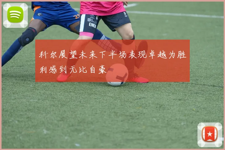 科尔展望未来下半场表现卓越为胜利感到无比自豪