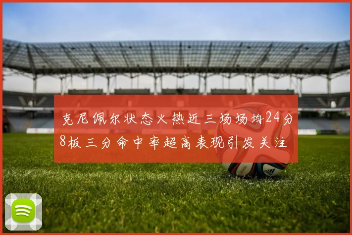 克尼佩尔状态火热近三场场均24分8板三分命中率超高表现引发关注