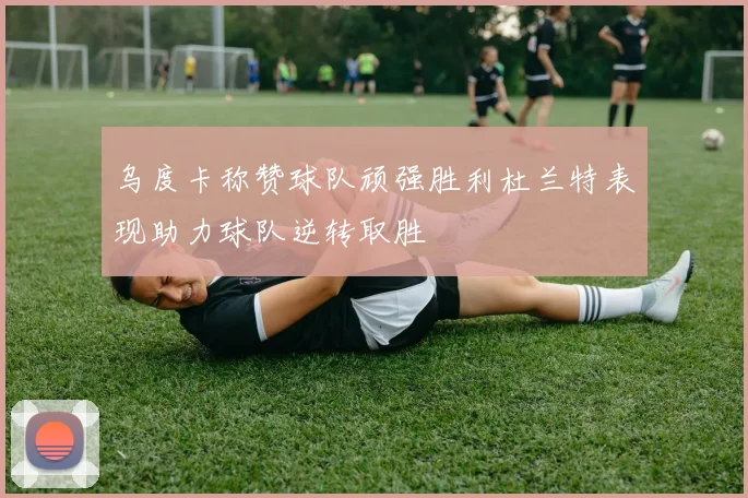 乌度卡称赞球队顽强胜利杜兰特表现助力球队逆转取胜