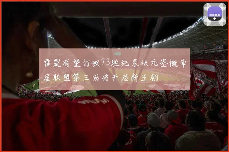 雷霆有望打破73胜纪录状元签概率居联盟第三或将开启新王朝