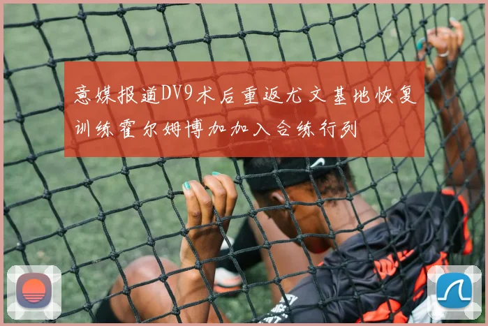 意媒报道DV9术后重返尤文基地恢复训练霍尔姆博加加入合练行列