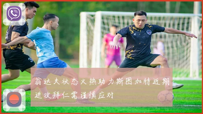 翁达夫状态火热助力斯图加特近期进攻拜仁需谨慎应对