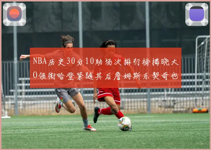 NBA历史30分10助场次排行榜揭晓大O领衔哈登紧随其后詹姆斯东契奇也在榜单中