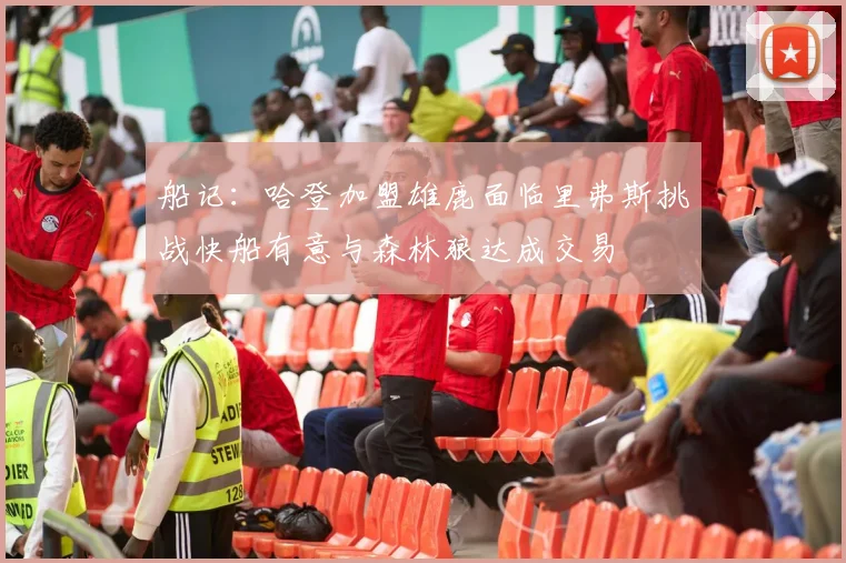 船记：哈登加盟雄鹿面临里弗斯挑战快船有意与森林狼达成交易