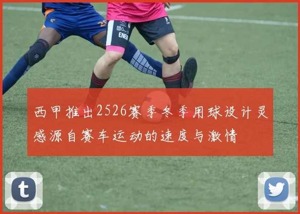 西甲推出2526赛季冬季用球设计灵感源自赛车运动的速度与激情