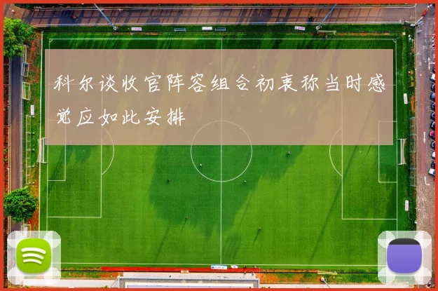 科尔谈收官阵容组合初衷称当时感觉应如此安排