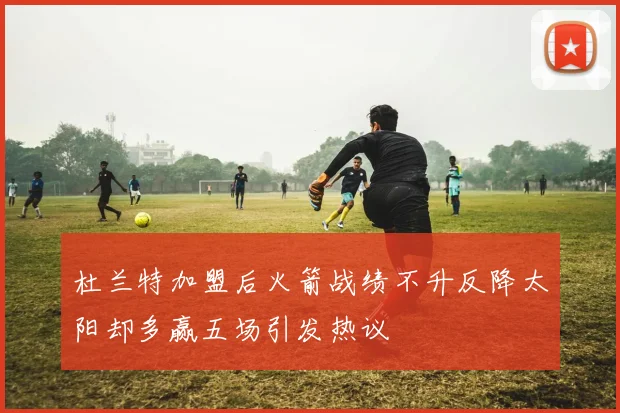 杜兰特加盟后火箭战绩不升反降太阳却多赢五场引发热议