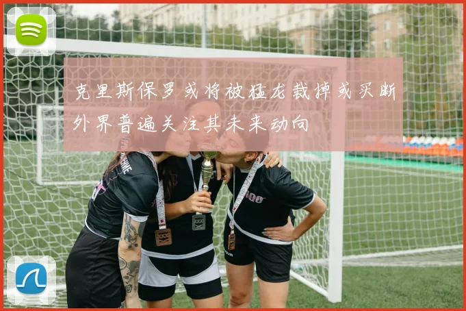 克里斯保罗或将被猛龙裁掉或买断外界普遍关注其未来动向