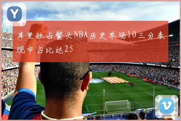 库里独占鳌头NBA历史单场10三分表现中占比达25