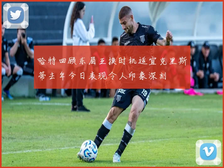 哈特回顾东眉互换时机适宜克里斯蒂去年今日表现令人印象深刻