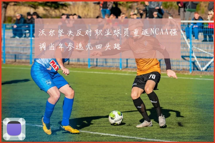 沃尔坚决反对职业球员重返NCAA强调当年参选无回头路