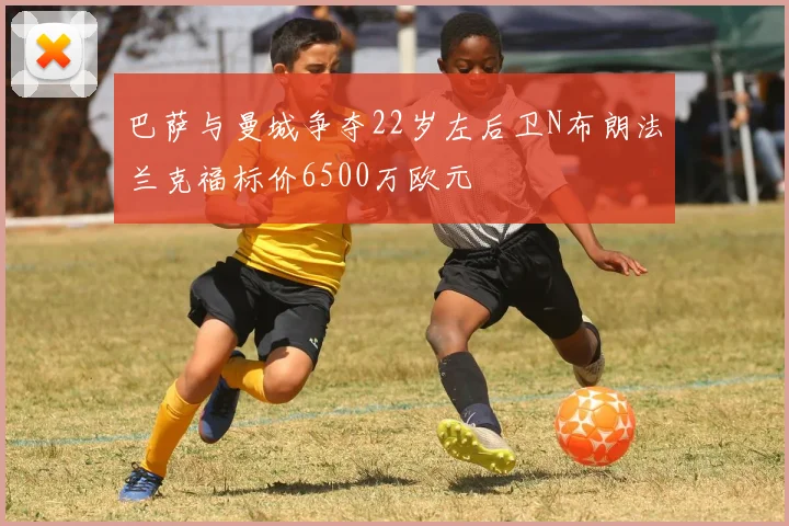 巴萨与曼城争夺22岁左后卫N布朗法兰克福标价6500万欧元