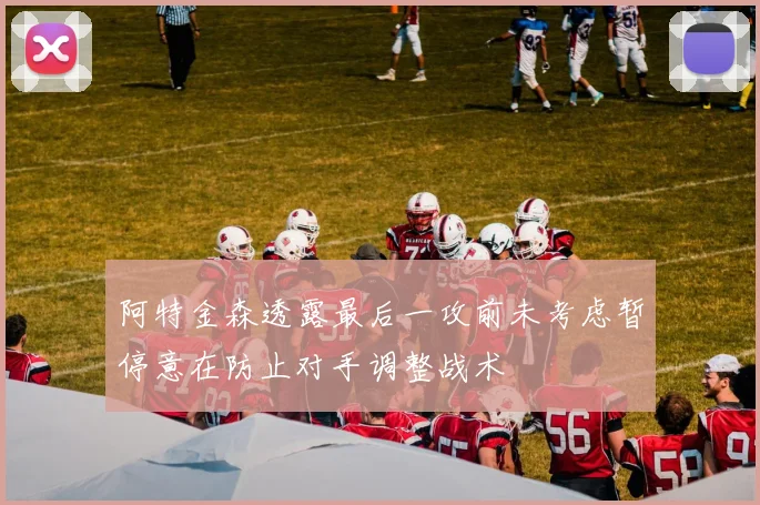 阿特金森透露最后一攻前未考虑暂停意在防止对手调整战术