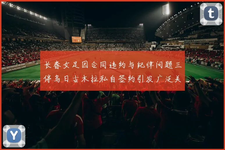 长春女足因合同违约与纪律问题三停乌日古木拉私自签约引发广泛关注