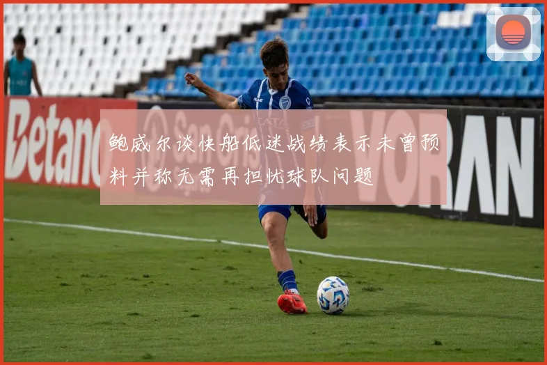 鲍威尔谈快船低迷战绩表示未曾预料并称无需再担忧球队问题