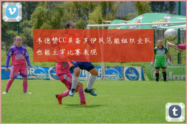 韦德赞CC具备罗伊风范能组织全队也能主宰比赛表现