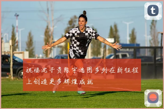 祝福沈子贵陈宇浩图多列在新征程上创造更多辉煌成就