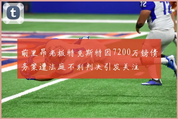 前里昂老板特克斯特因7200万镑债务案遭法庭不利判决引发关注