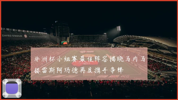 非洲杯小组赛最佳阵容揭晓马内马赫雷斯阿玛德再度携手争锋