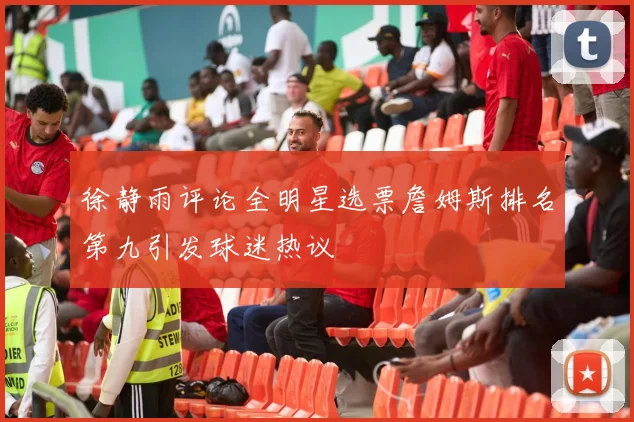 徐静雨评论全明星选票詹姆斯排名第九引发球迷热议