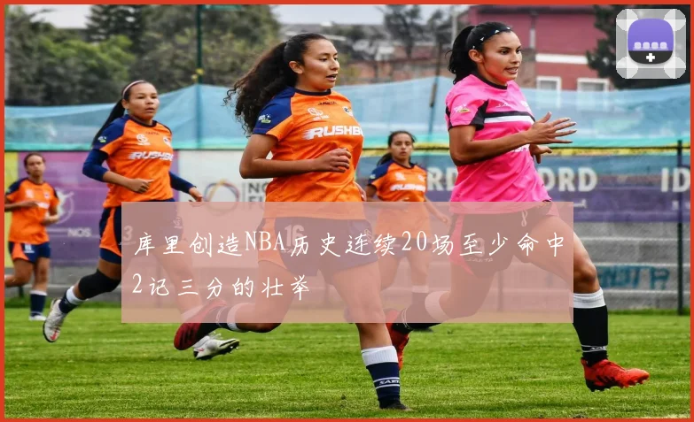 库里创造NBA历史连续20场至少命中2记三分的壮举