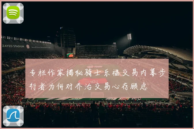 专栏作家揭秘骑士乐福交易内幕步行者为何对乔治交易心存顾虑