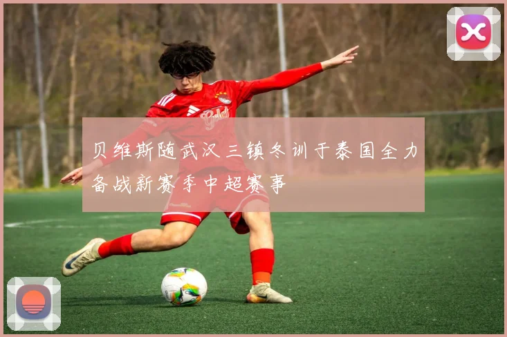 贝维斯随武汉三镇冬训于泰国全力备战新赛季中超赛事