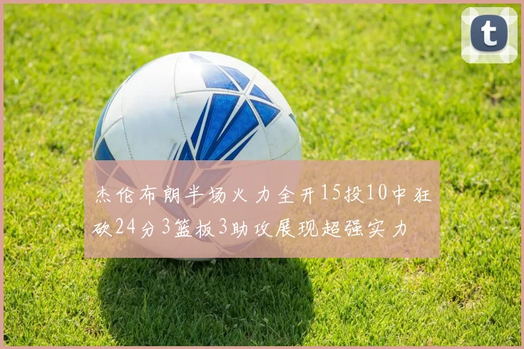 杰伦布朗半场火力全开15投10中狂砍24分3篮板3助攻展现超强实力