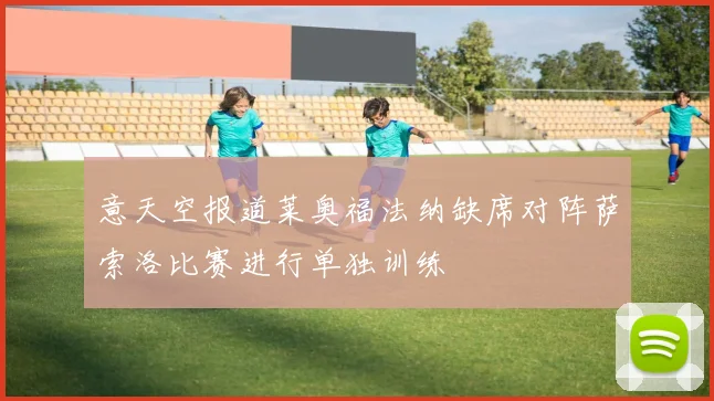 意天空报道莱奥福法纳缺席对阵萨索洛比赛进行单独训练