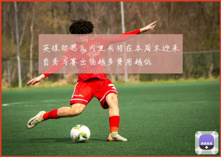 英媒称恩瓦内里或将在本周末迎来首秀马赛出场越多费用越低