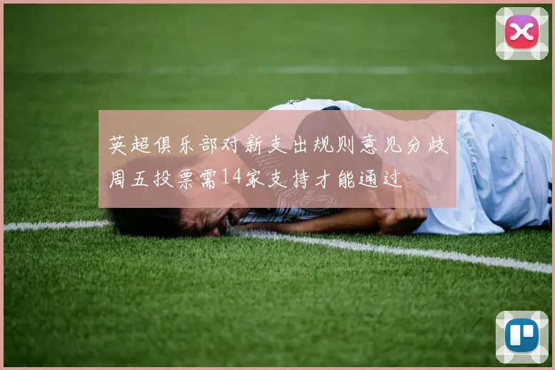英超俱乐部对新支出规则意见分歧周五投票需14家支持才能通过