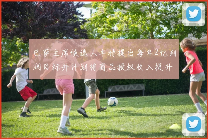 巴萨主席候选人丰特提出每年2亿利润目标并计划将商品授权收入提升至4亿