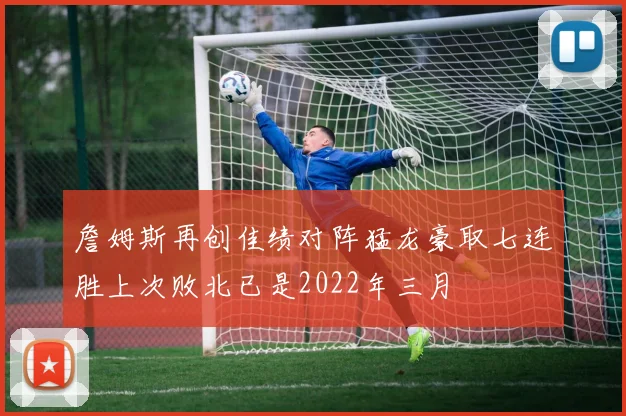 詹姆斯再创佳绩对阵猛龙豪取七连胜上次败北已是2022年三月