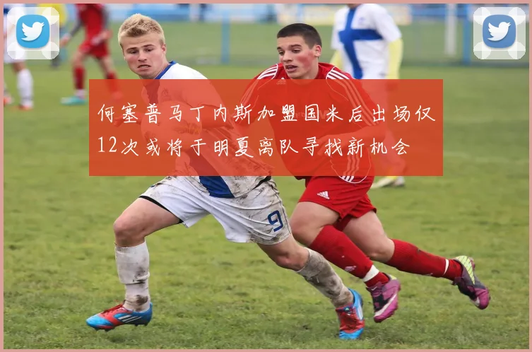 何塞普马丁内斯加盟国米后出场仅12次或将于明夏离队寻找新机会