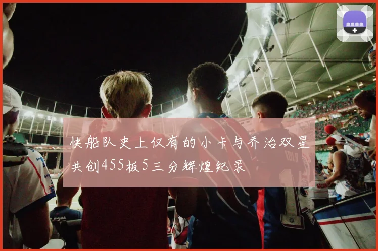 快船队史上仅有的小卡与乔治双星共创455板5三分辉煌纪录