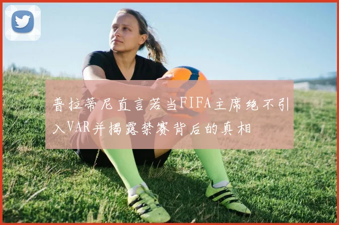 普拉蒂尼直言若当FIFA主席绝不引入VAR并揭露禁赛背后的真相