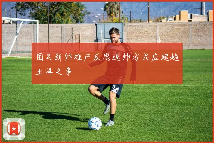 国足新帅难产反思选帅方式应超越土洋之争