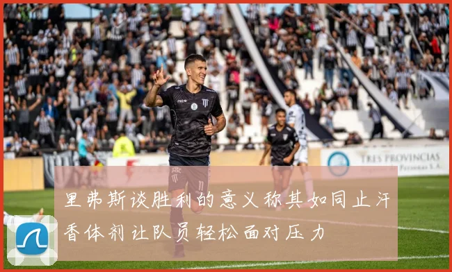 里弗斯谈胜利的意义称其如同止汗香体剂让队员轻松面对压力