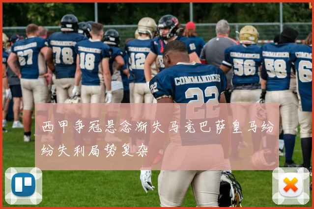 西甲争冠悬念渐失马竞巴萨皇马纷纷失利局势复杂