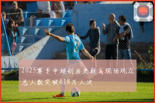 2025赛季中超创历史新高现场观众总人数突破618万人次