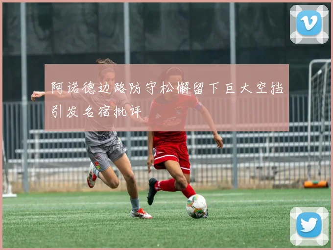 阿诺德边路防守松懈留下巨大空挡引发名宿批评