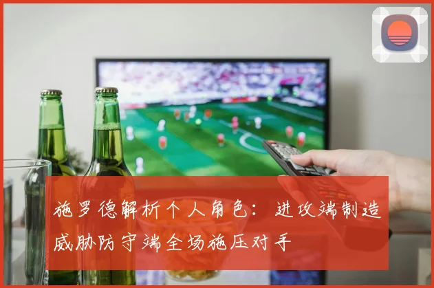 施罗德解析个人角色：进攻端制造威胁防守端全场施压对手
